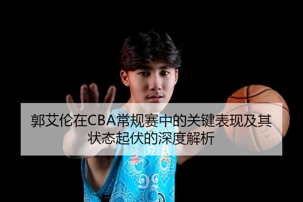 郭艾伦在CBA常规赛中的关键表现及其状态起伏的深度解析 - 3377SPORTS