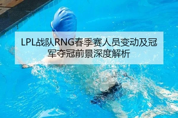 LPL战队RNG春季赛人员变动及冠军夺冠前景深度解析 - 3377SPORTS